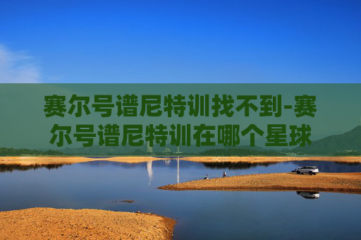 赛尔号谱尼特训找不到-赛尔号谱尼特训在哪个星球