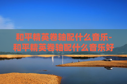 和平精英卷轴配什么音乐-和平精英卷轴配什么音乐好