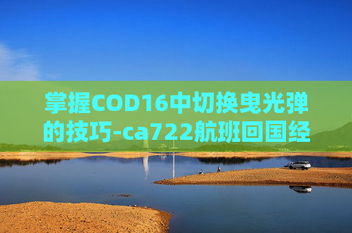 掌握COD16中切换曳光弹的技巧-ca722航班回国经过