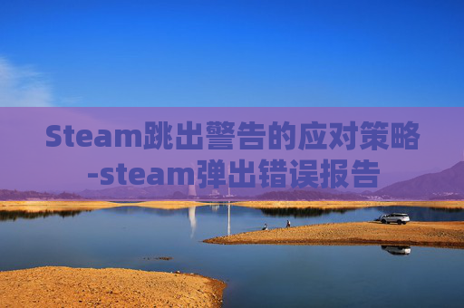 Steam跳出警告的应对策略-steam弹出错误报告