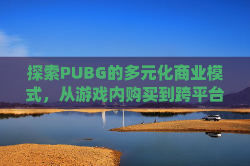 探索PUBG的多元化商业模式，从游戏内购买到跨平台销售-pubg怎么卖号
