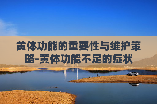 黄体功能的重要性与维护策略-黄体功能不足的症状