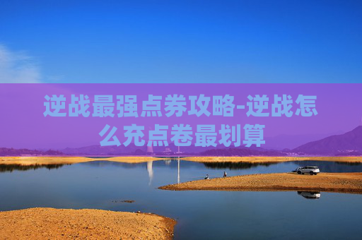 逆战最强点券攻略-逆战怎么充点卷最划算