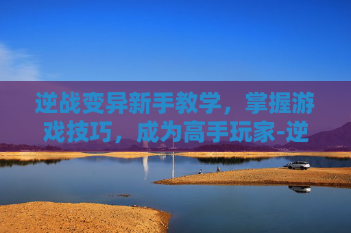 逆战变异新手教学，掌握游戏技巧，成为高手玩家-逆战变异在哪里刷