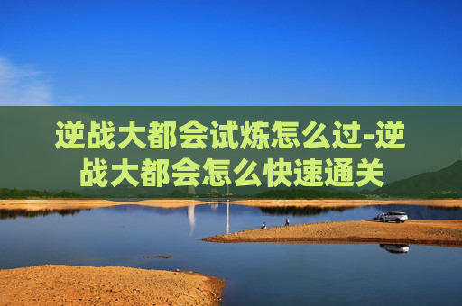 逆战大都会试炼怎么过-逆战大都会怎么快速通关
