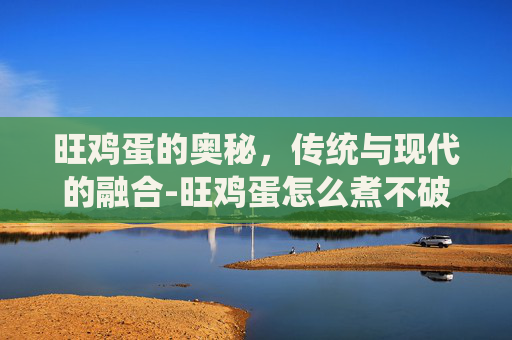 旺鸡蛋的奥秘，传统与现代的融合-旺鸡蛋怎么煮不破