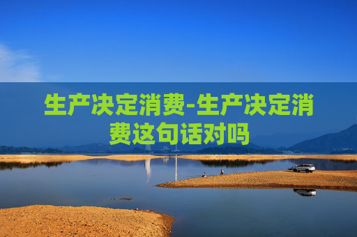 生产决定消费-生产决定消费这句话对吗