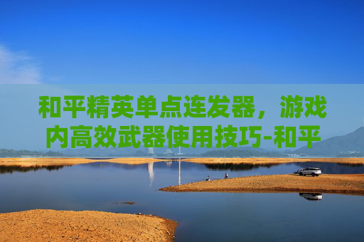 和平精英单点连发器，游戏内高效武器使用技巧-和平精英单点连发器怎么设置
