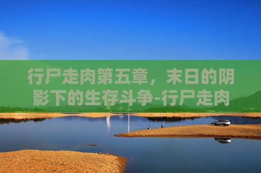 行尸走肉第五章，末日的阴影下的生存斗争-行尸走肉第五章切不切手臂
