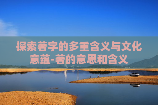 探索著字的多重含义与文化意蕴-著的意思和含义