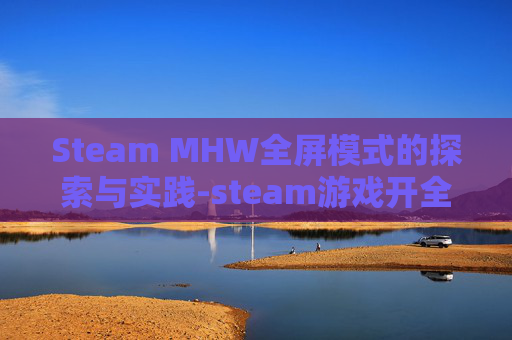 Steam MHW全屏模式的探索与实践-steam游戏开全屏
