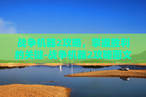 战争机器2攻略，掌握胜利的关键-战争机器2攻略图文