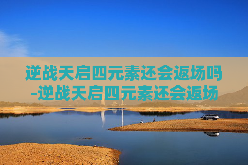 逆战天启四元素还会返场吗-逆战天启四元素还会返场吗多少钱