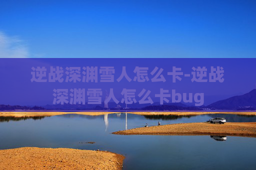 逆战深渊雪人怎么卡-逆战深渊雪人怎么卡bug