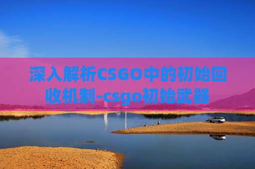 深入解析CSGO中的初始回收机制-csgo初始武器