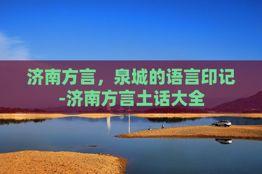 济南方言，泉城的语言印记-济南方言土话大全
