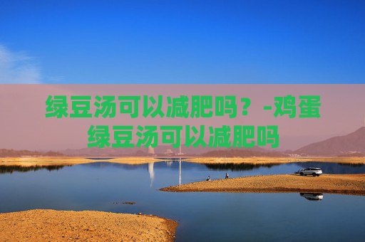 绿豆汤可以减肥吗？-鸡蛋绿豆汤可以减肥吗