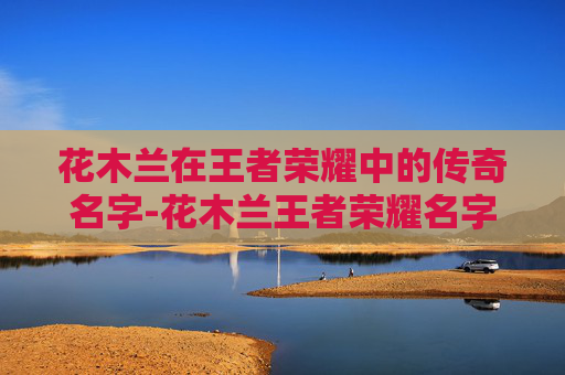 花木兰在王者荣耀中的传奇名字-花木兰王者荣耀名字怎么取