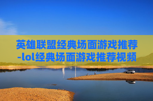 英雄联盟经典场面游戏推荐-lol经典场面游戏推荐视频