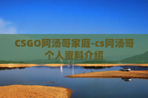 CSGO阿汤哥家庭-cs阿汤哥个人资料介绍