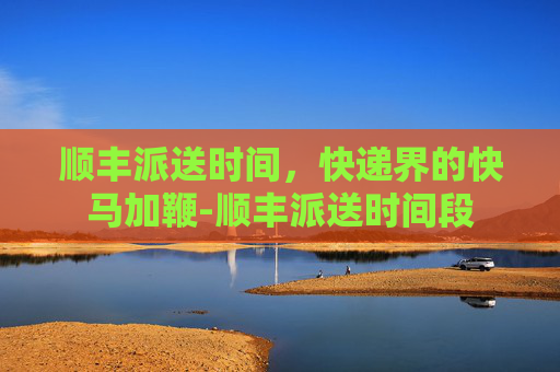 顺丰派送时间，快递界的快马加鞭-顺丰派送时间段