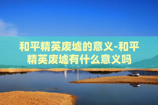 和平精英废墟的意义-和平精英废墟有什么意义吗