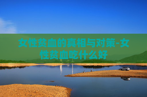 女性贫血的真相与对策-女性贫血吃什么好