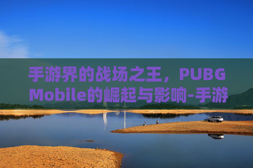 手游界的战场之王，PUBG Mobile的崛起与影响-手游的三角洲和端游互通吗