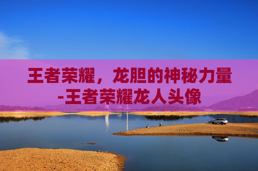 王者荣耀，龙胆的神秘力量-王者荣耀龙人头像