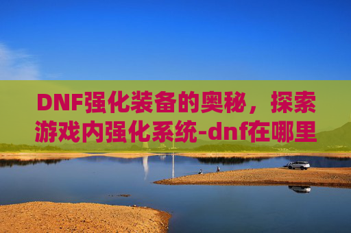 DNF强化装备的奥秘，探索游戏内强化系统-dnf在哪里强化装备最划算