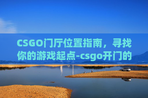 CSGO门厅位置指南，寻找你的游戏起点-csgo开门的多种技巧
