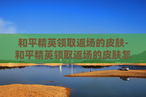 和平精英领取返场的皮肤-和平精英领取返场的皮肤怎么领