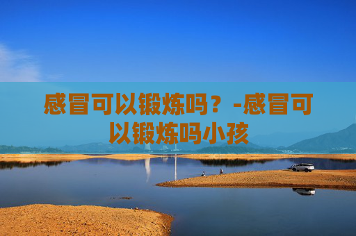 感冒可以锻炼吗？-感冒可以锻炼吗小孩