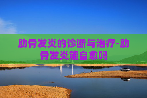 肋骨发炎的诊断与治疗-肋骨发炎能自愈吗