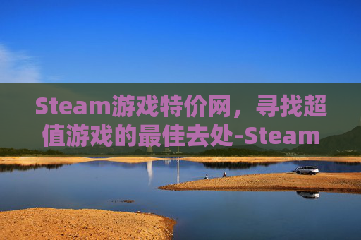 Steam游戏特价网，寻找超值游戏的最佳去处-Steam平台游戏特惠