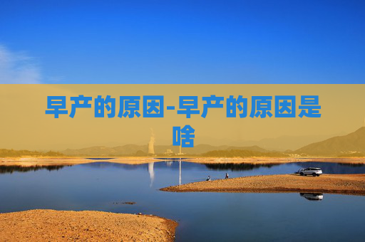早产的原因-早产的原因是啥