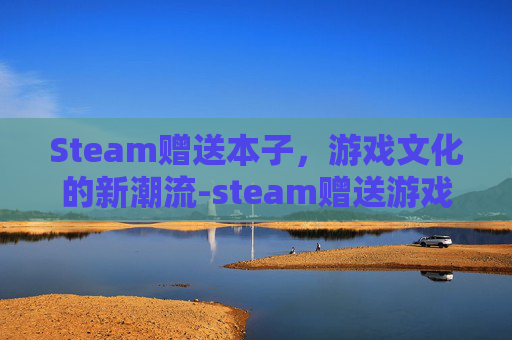 Steam赠送本子，游戏文化的新潮流-steam赠送游戏需要什么条件