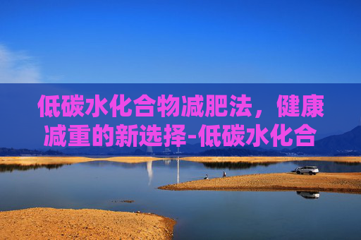 低碳水化合物减肥法，健康减重的新选择-低碳水化合物减肥食谱