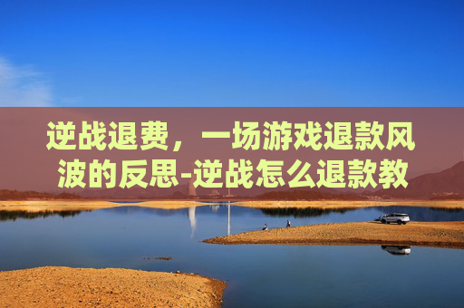 逆战退费，一场游戏退款风波的反思-逆战怎么退款教程