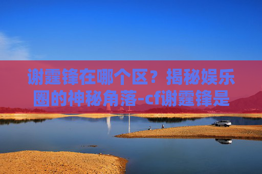 谢霆锋在哪个区？揭秘娱乐圈的神秘角落-cf谢霆锋是哪一年