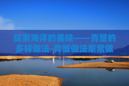 探索海洋的美味——青蟹的多样做法-青蟹做法家常做法