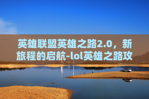 英雄联盟英雄之路2.0，新旅程的启航-lol英雄之路攻略语雀