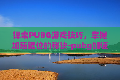探索PUBG游戏技巧，掌握加速键位的秘诀-pubg加速噐