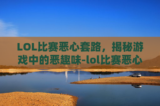 LOL比赛恶心套路，揭秘游戏中的恶趣味-lol比赛恶心套路怎么办