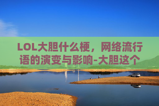 LOL大胆什么梗，网络流行语的演变与影响-大胆这个梗哪来的
