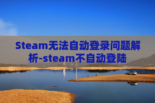 Steam无法自动登录问题解析-steam不自动登陆