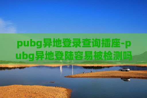 pubg异地登录查询插座-pubg异地登陆容易被检测吗