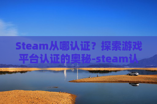 Steam从哪认证？探索游戏平台认证的奥秘-steam认证怎么过
