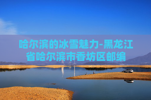 哈尔滨的冰雪魅力-黑龙江省哈尔滨市香坊区邮编