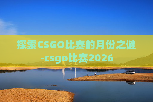 探索CSGO比赛的月份之谜-csgo比赛2026